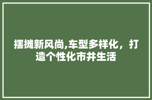 摆摊新风尚,车型多样化，打造个性化市井生活