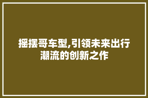 摇摆哥车型,引领未来出行潮流的创新之作