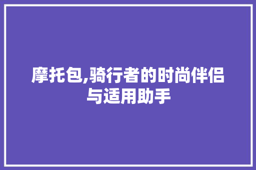 摩托包,骑行者的时尚伴侣与适用助手