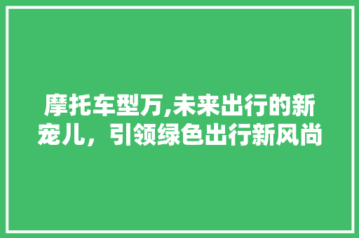 摩托车型万,未来出行的新宠儿，引领绿色出行新风尚