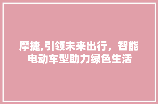 摩捷,引领未来出行，智能电动车型助力绿色生活