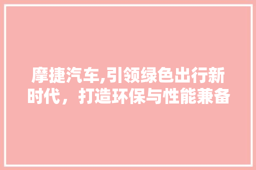 摩捷汽车,引领绿色出行新时代，打造环保与性能兼备的智能车型