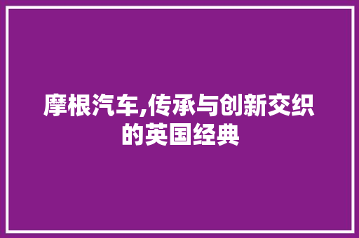 摩根汽车,传承与创新交织的英国经典