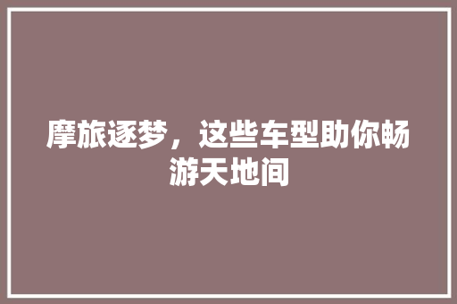 摩旅逐梦，这些车型助你畅游天地间