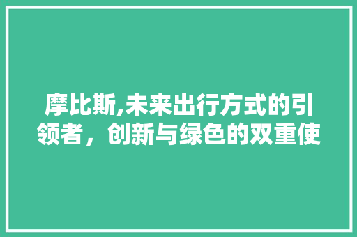 摩比斯,未来出行方式的引领者，创新与绿色的双重使者
