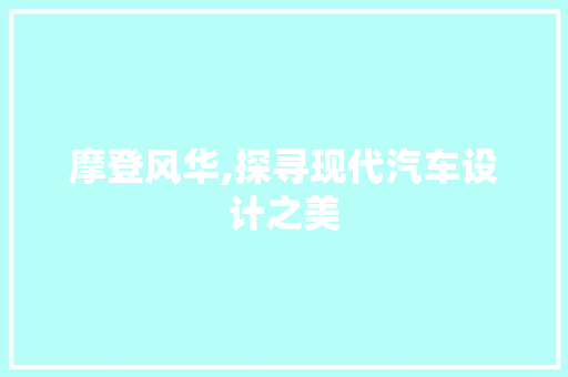 摩登风华,探寻现代汽车设计之美