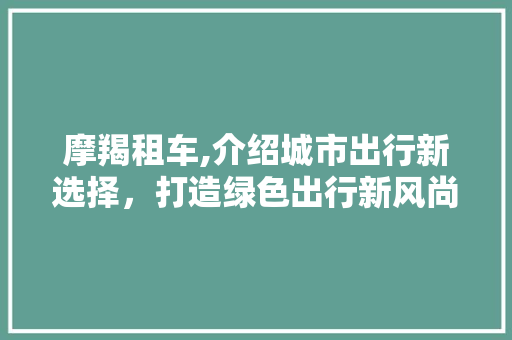 摩羯租车,介绍城市出行新选择，打造绿色出行新风尚