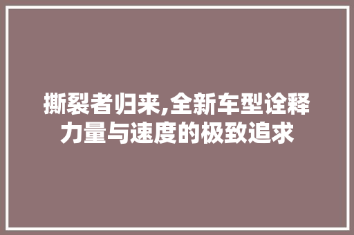 撕裂者归来,全新车型诠释力量与速度的极致追求