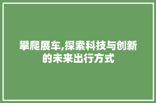 攀爬展车,探索科技与创新的未来出行方式