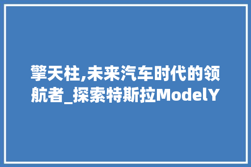 擎天柱,未来汽车时代的领航者_探索特斯拉ModelY的革新之路