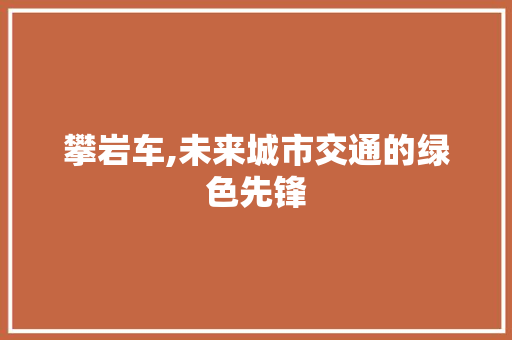 攀岩车,未来城市交通的绿色先锋