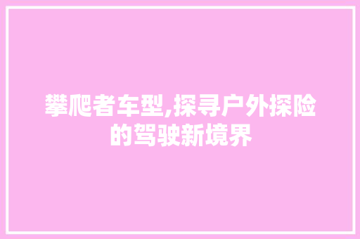 攀爬者车型,探寻户外探险的驾驶新境界