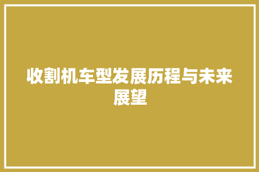 收割机车型发展历程与未来展望