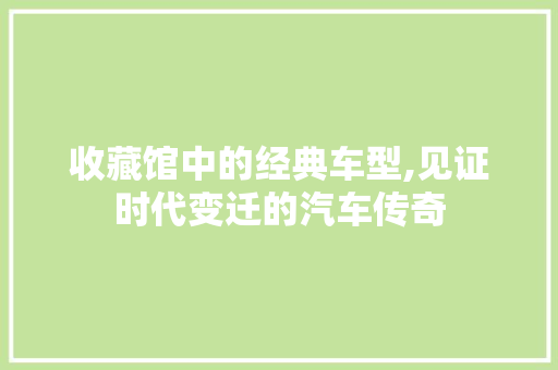 收藏馆中的经典车型,见证时代变迁的汽车传奇