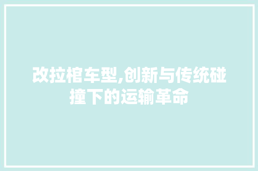 改拉棺车型,创新与传统碰撞下的运输革命