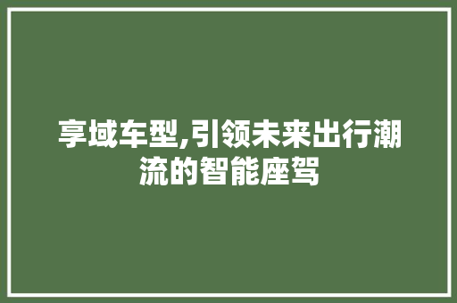 享域车型,引领未来出行潮流的智能座驾