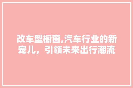 改车型橱窗,汽车行业的新宠儿，引领未来出行潮流