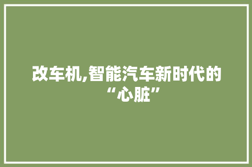 改车机,智能汽车新时代的“心脏”