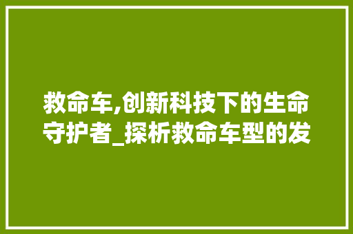 救命车,创新科技下的生命守护者_探析救命车型的发展与未来
