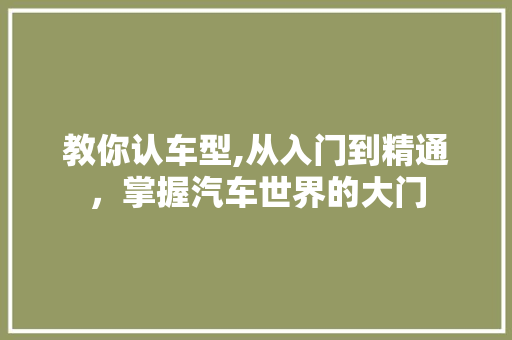 教你认车型,从入门到精通，掌握汽车世界的大门