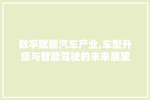 数字赋能汽车产业,车型升级与智能驾驶的未来展望