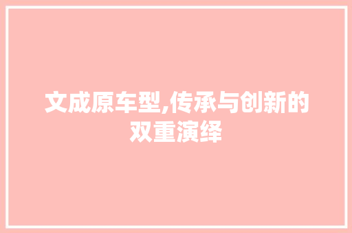 文成原车型,传承与创新的双重演绎