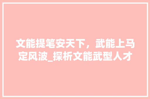 文能提笔安天下，武能上马定风波_探析文能武型人才的独特魅力