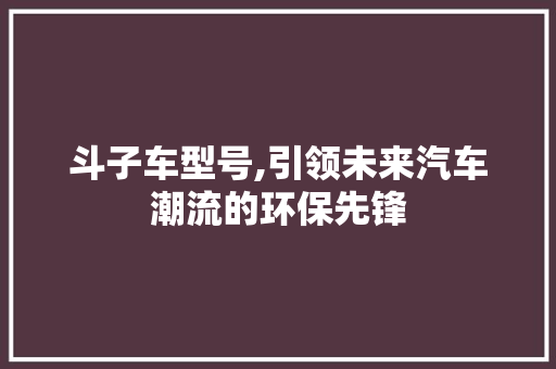 斗子车型号,引领未来汽车潮流的环保先锋