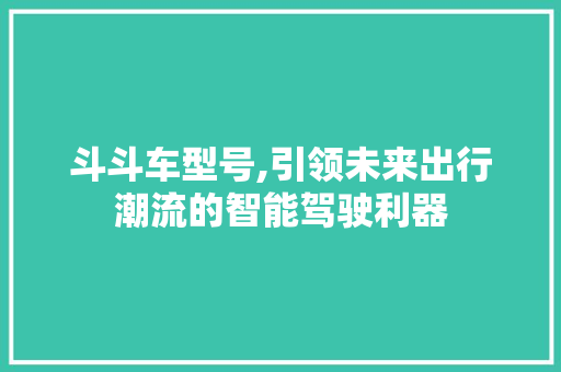 斗斗车型号,引领未来出行潮流的智能驾驶利器
