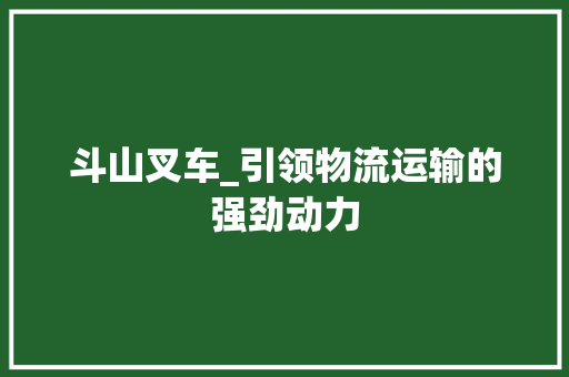 斗山叉车_引领物流运输的强劲动力