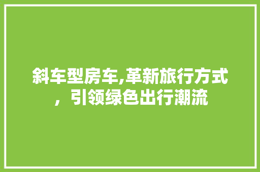 斜车型房车,革新旅行方式，引领绿色出行潮流
