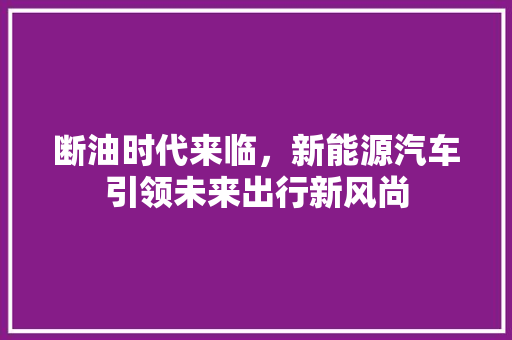 断油时代来临，新能源汽车引领未来出行新风尚