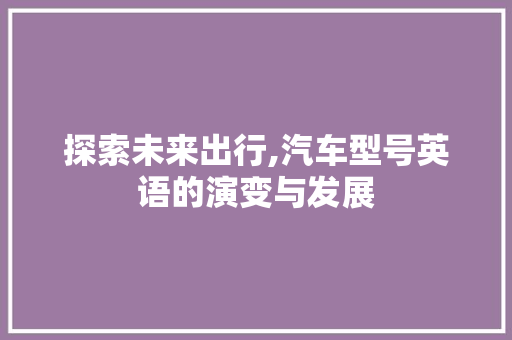 探索未来出行,汽车型号英语的演变与发展