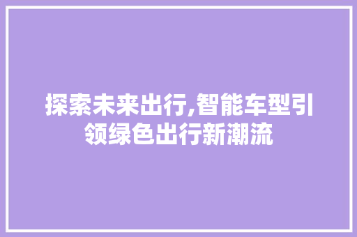 探索未来出行,智能车型引领绿色出行新潮流