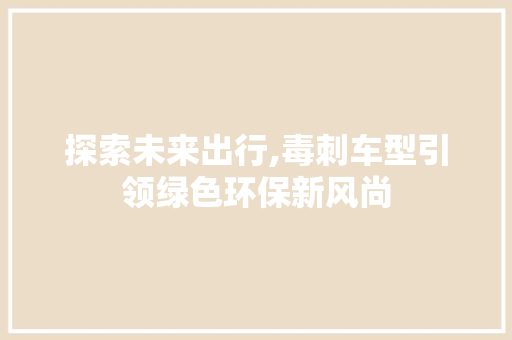 探索未来出行,毒刺车型引领绿色环保新风尚