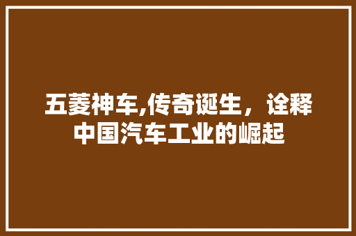 五菱神车,传奇诞生，诠释中国汽车工业的崛起