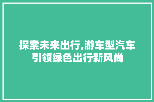 探索未来出行,游车型汽车引领绿色出行新风尚