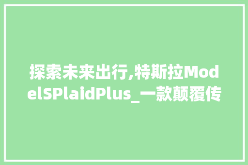 探索未来出行,特斯拉ModelSPlaidPlus_一款颠覆传统的变速车型号介绍