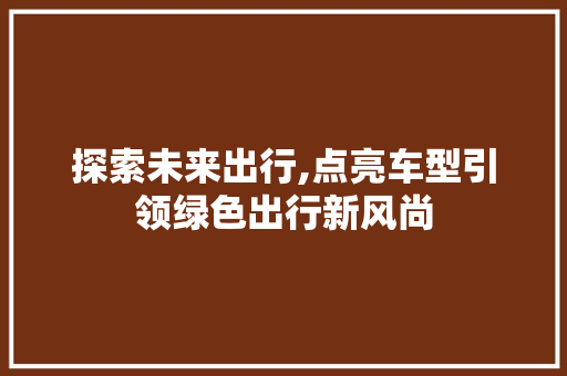 探索未来出行,点亮车型引领绿色出行新风尚