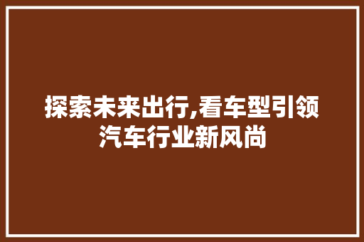 探索未来出行,看车型引领汽车行业新风尚