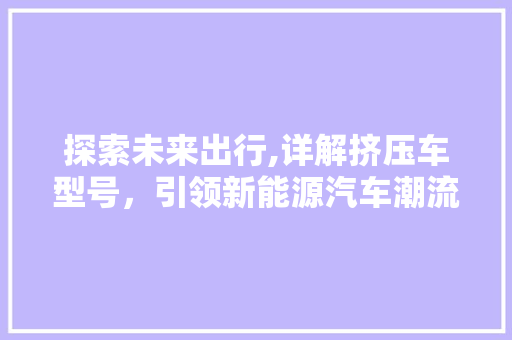 探索未来出行,详解挤压车型号，引领新能源汽车潮流