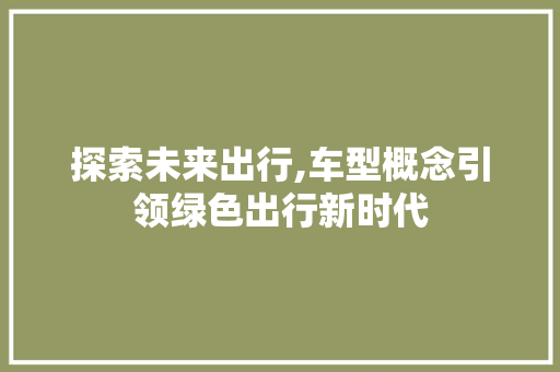 探索未来出行,车型概念引领绿色出行新时代