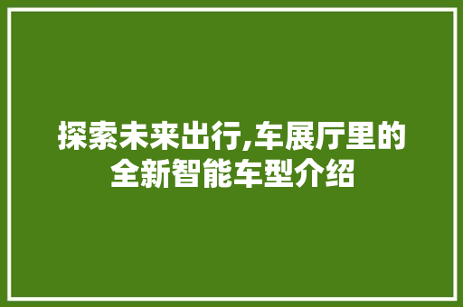 探索未来出行,车展厅里的全新智能车型介绍