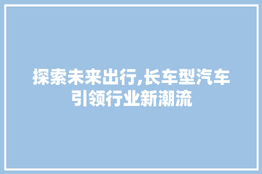 探索未来出行,长车型汽车引领行业新潮流