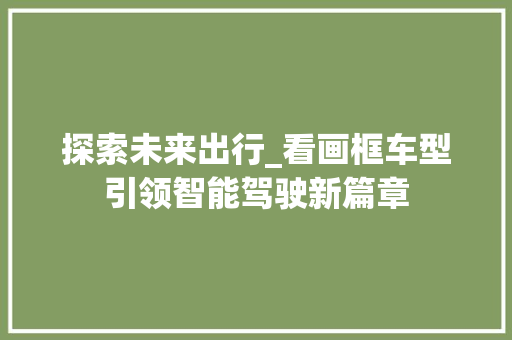 探索未来出行_看画框车型引领智能驾驶新篇章