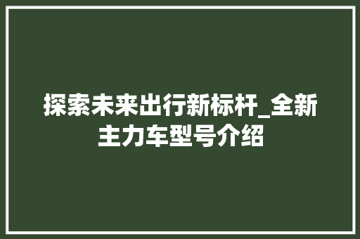 探索未来出行新标杆_全新主力车型号介绍