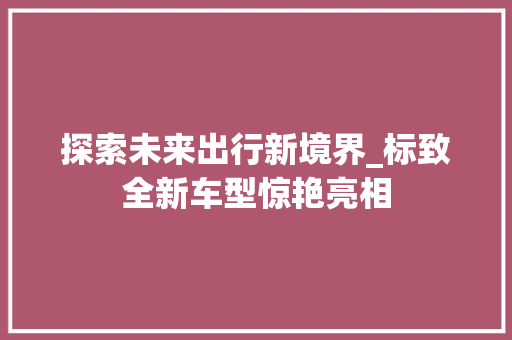 探索未来出行新境界_标致全新车型惊艳亮相