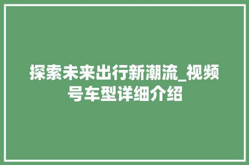 探索未来出行新潮流_视频号车型详细介绍