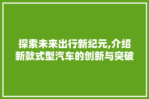 探索未来出行新纪元,介绍新款式型汽车的创新与突破