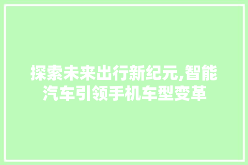 探索未来出行新纪元,智能汽车引领手机车型变革